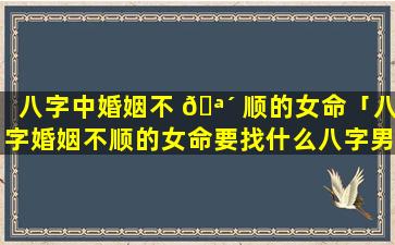 八字中婚姻不 🪴 顺的女命「八字婚姻不顺的女命要找什么八字男命婚姻才顺利」